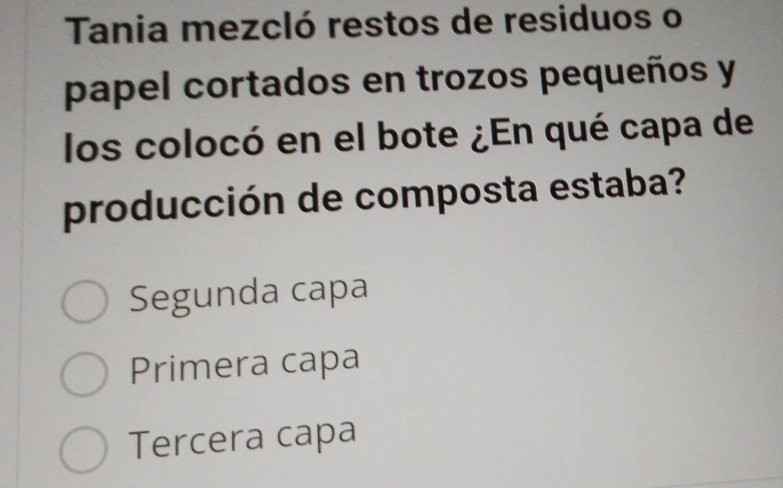 Tania mezcló restos de residuos o
papel cortados en trozos pequeños y
los colocó en el bote ¿En qué capa de
producción de composta estaba?
Segunda capa
Primera capa
Tercera capa