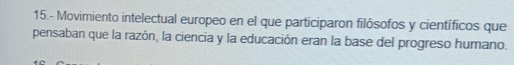 15.- Movimiento intelectual europeo en el que participaron filósofos y científicos que 
pensaban que la razón, la ciencia y la educación eran la base del progreso humano.