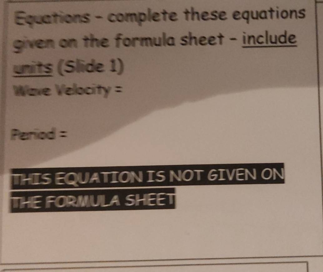 Equations - complete these equations 
given on the formula sheet - include 
units (Slide 1)
Wave Velocity =
Period =
THIS EQUATION IS NOT GIVEN ON 
THE FORMULA SHEET