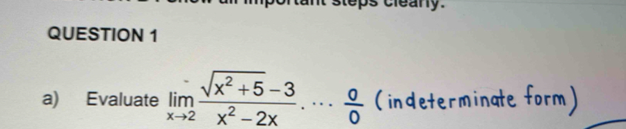 cleany. 
QUESTION 1 
a) Evaluate limlimits _xto 2 (sqrt(x^2+5)-3)/x^2-2x ... 0/0  (indeterminate