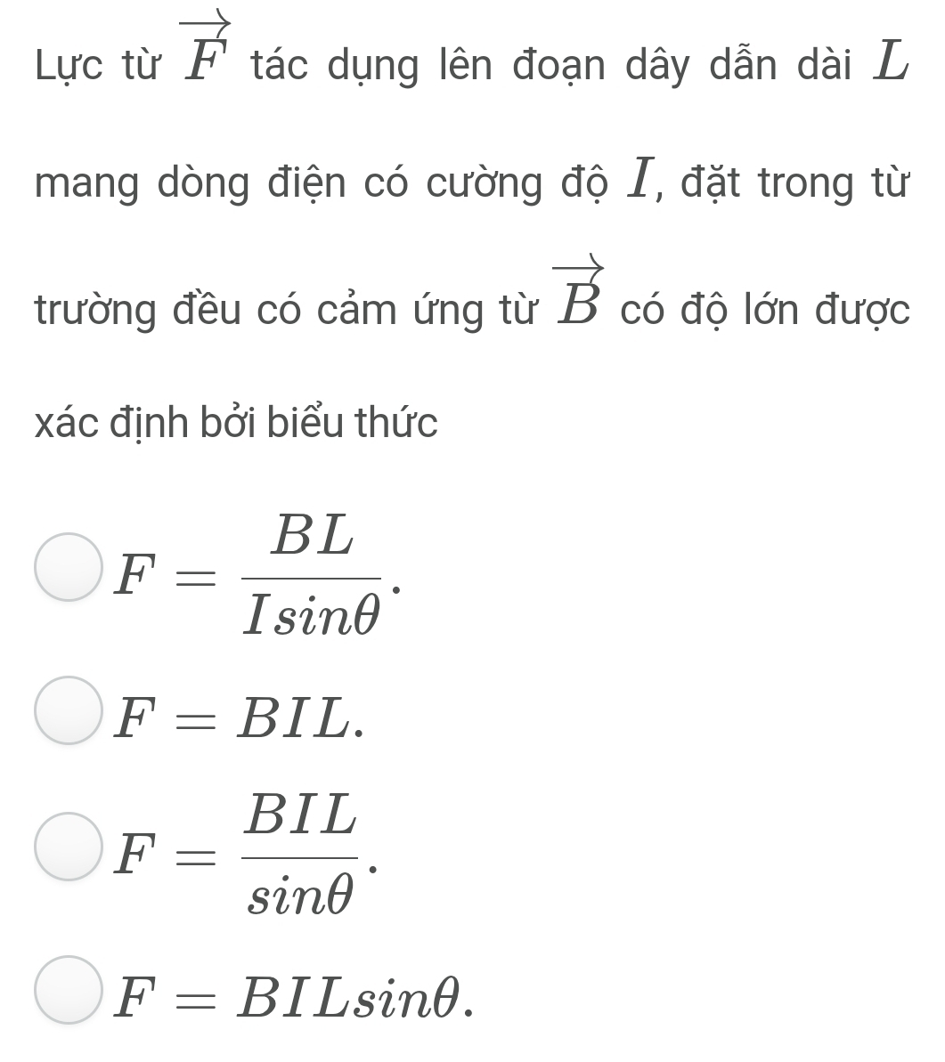 Lực từ vector F tác dụng lên đoạn dây dẫn dài L
mang dòng điện có cường độ I, đặt trong từ
trường đều có cảm ứng từ vector B có độ lớn được
xác định bởi biểu thức
F= BL/Isin θ  .
F=BIL.
F= BIL/sin θ  .
F=BILsin θ.