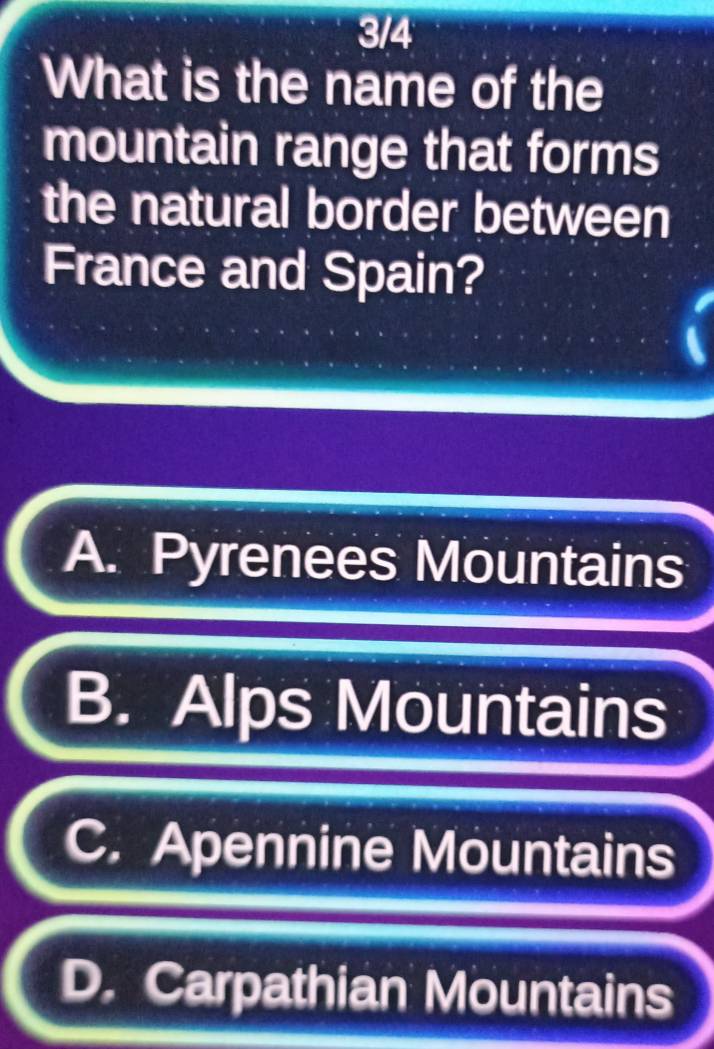 3/4
What is the name of the
mountain range that forms
the natural border between
France and Spain?
A. Pyrenees Mountains
B. Alps Mountains
C. Apennine Mountains
D. Carpathian Mountains