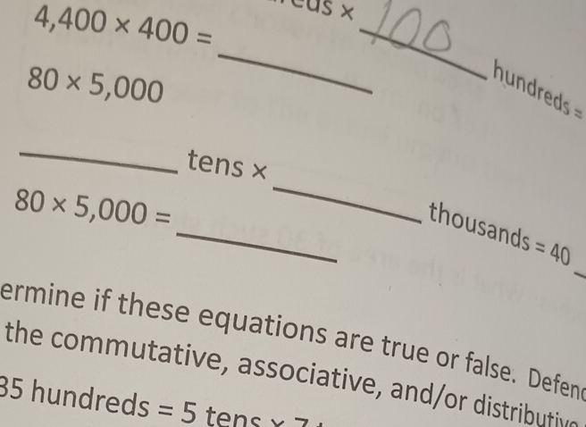 4,400* 400=
C 16 ×
80* 5,000
_ 
_ 
hundreds S 
_
tens ×
80* 5,000=
_ 
_ 
_ thousands =40
ermine if these equations are true or false. Defen 
the commutative, associative, and/or distributive
35 hundreds =5 tens v