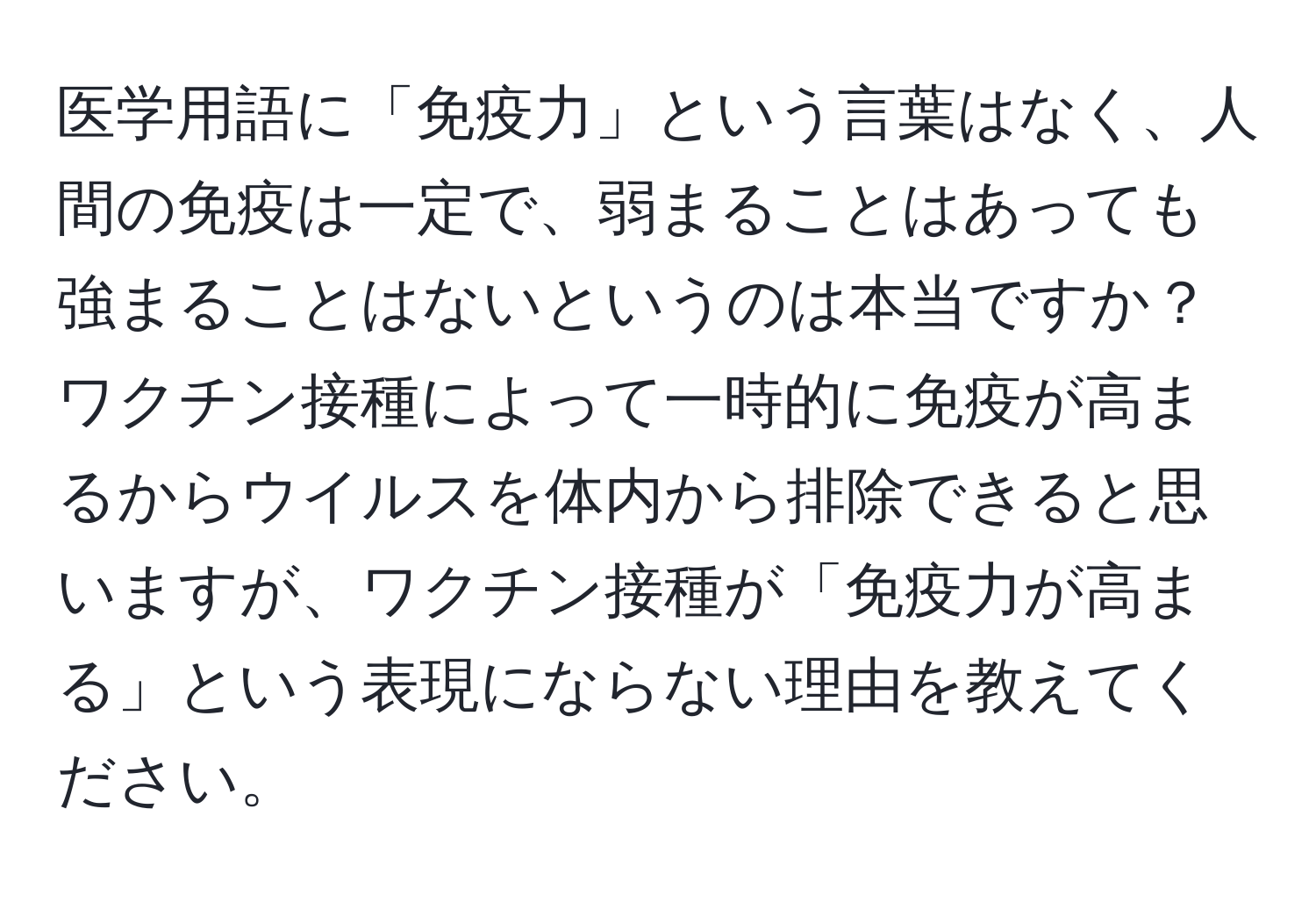 医学用語に「免疫力」という言葉はなく、人間の免疫は一定で、弱まることはあっても強まることはないというのは本当ですか？ワクチン接種によって一時的に免疫が高まるからウイルスを体内から排除できると思いますが、ワクチン接種が「免疫力が高まる」という表現にならない理由を教えてください。