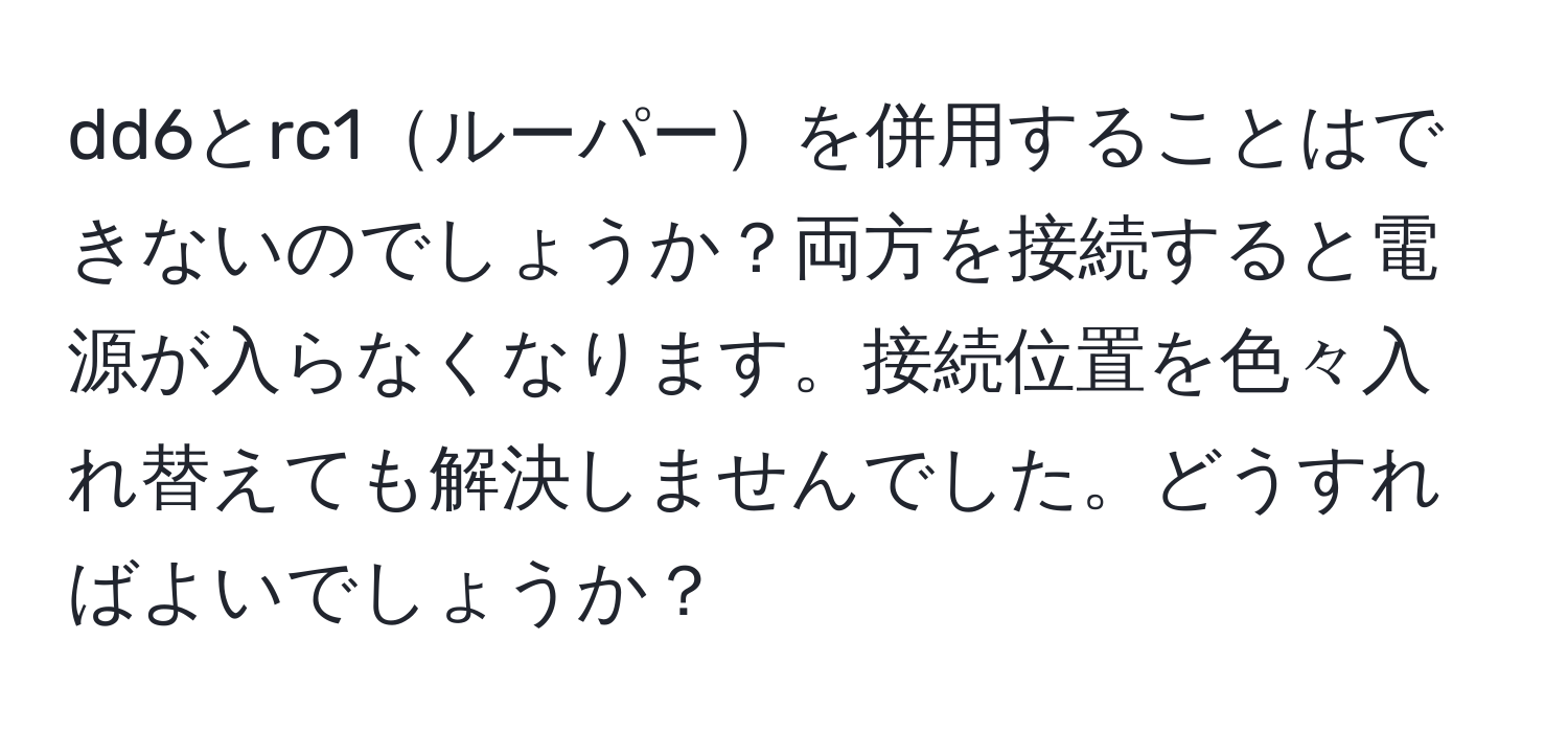 dd6とrc1ルーパーを併用することはできないのでしょうか？両方を接続すると電源が入らなくなります。接続位置を色々入れ替えても解決しませんでした。どうすればよいでしょうか？