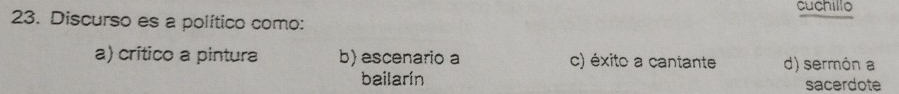 cuchillo
23. Discurso es a político como:
a) crítico a pintura b) escenario a c) éxito a cantante d) sermón a
bailarín sacerdote