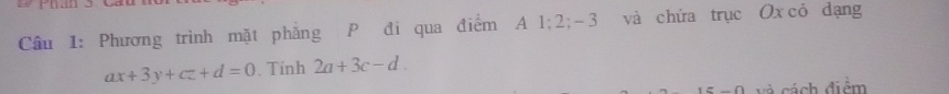 Phương trình mặt phẳng P đi qua điểm A 1; 2; -3 và chứa trục Ox có dạng
ax+3y+cz+d=0. Tinh 2a+3c-d. 
0 và cách điểm