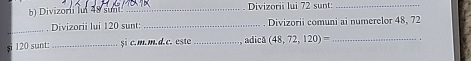 Divizorii ln 48 sunt Divizorii lui 72 sunt: 
_ 
. Divizorii lui 120 sunt: _Divizorii comuni ai numerelor 48, 72
si 120 sunt _şi c.m.m.d.c. este _, adică (48,72,120)= _