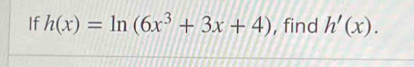 If h(x)=ln (6x^3+3x+4) , find h'(x).