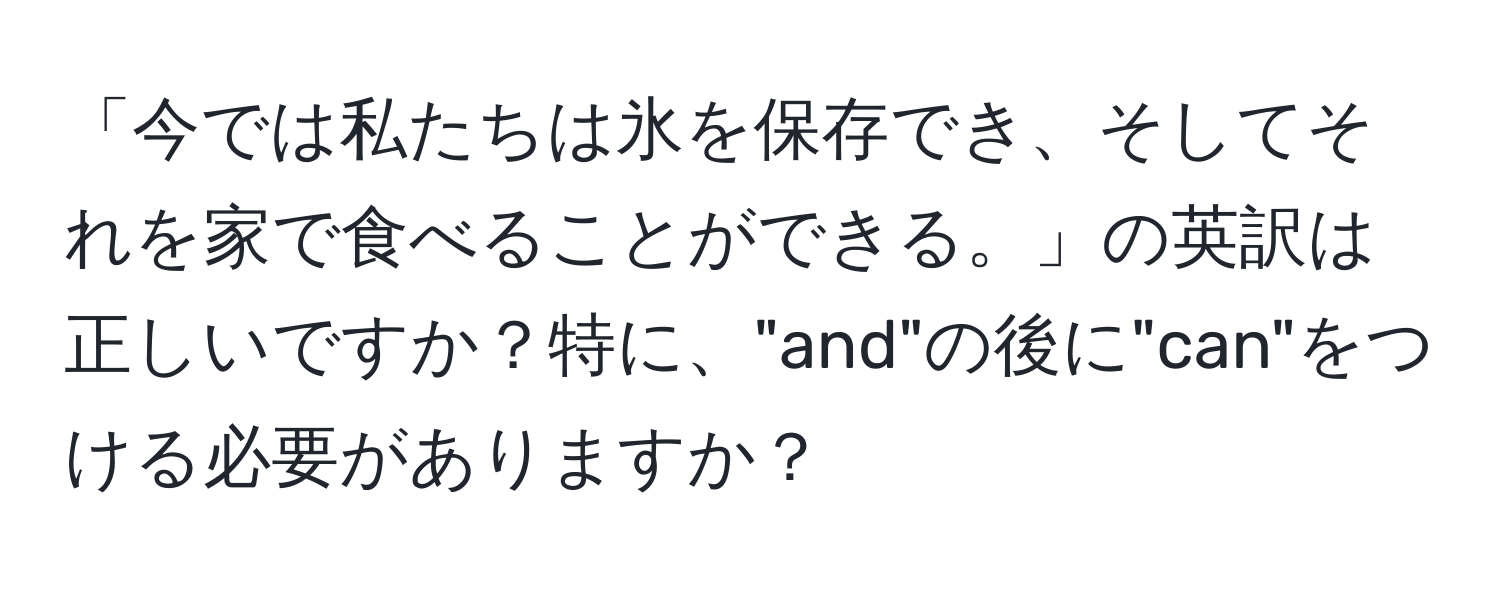 「今では私たちは氷を保存でき、そしてそれを家で食べることができる。」の英訳は正しいですか？特に、"and"の後に"can"をつける必要がありますか？