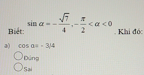 sin alpha =- sqrt(7)/4 , - π /2  <0</tex> 
Biết: . Khi đó:
a) cos a=-3/4
Đúng
Sai