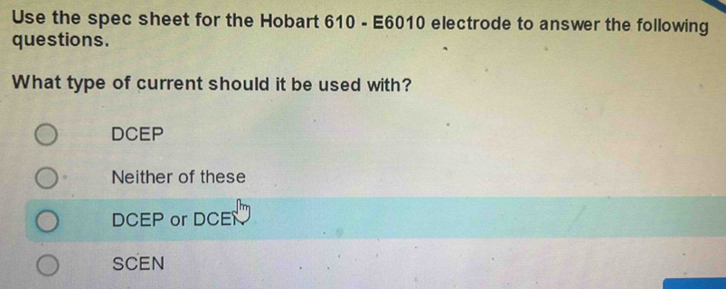 Use the spec sheet for the Hobart 610 - E6010 electrode to answer the following
questions.
What type of current should it be used with?
DCEP
Neither of these
DCEP or DCE
SCEN