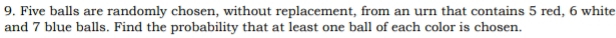 Five balls are randomly chosen, without replacement, from an urn that contains 5 red, 6 white 
and 7 blue balls. Find the probability that at least one ball of each color is chosen.