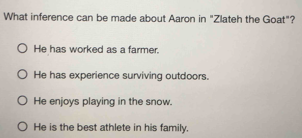 What inference can be made about Aaron in "Zlateh the Goat"?
He has worked as a farmer.
He has experience surviving outdoors.
He enjoys playing in the snow.
He is the best athlete in his family.