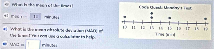 What is the mean of the times? 
1 me an = 14 minutes
What is the mean absolute deviation (MAD) of 
the times? You can use a calculator to help.
MAD=□ minutes