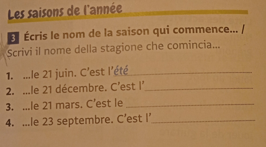 Les saisons de l'année 
B Écris le nom de la saison qui commence... / 
Scrivi il nome della stagione che comincia... 
1. ...le 21 juin. C'est l'été 
2. ...le 21 décembre. C’est l’_ 
3. ...le 21 mars. C’est le_ 
4. ...le 23 septembre. C’est I’_