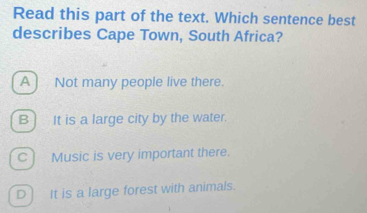 Read this part of the text. Which sentence best
describes Cape Town, South Africa?
A ) Not many people live there.
B] It is a large city by the water.
Cì Music is very important there.
D It is a large forest with animals.