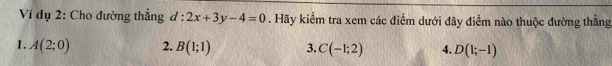 Ví dụ 2: Cho đường thắng d:2x+3y-4=0. Hãy kiểm tra xem các điểm dưới đây điểm nào thuộc đường thẳng
1. A(2;0) 2. B(1;1) 3. C(-1;2) 4. D(1;-1)