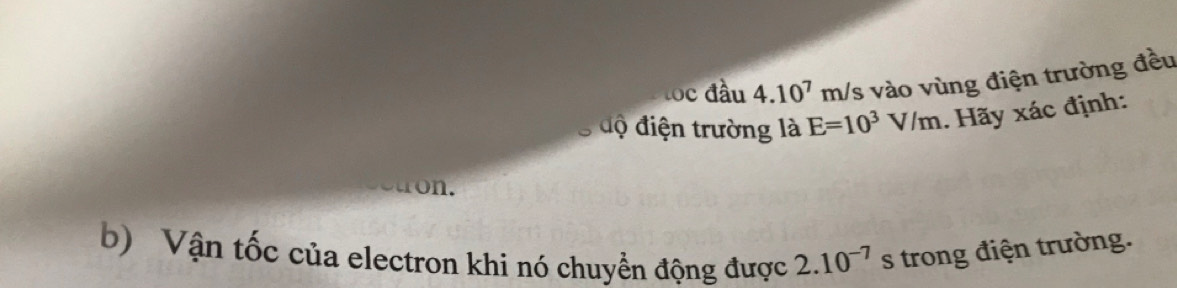 loc đầu 4.10^7m /s vào vùng điện trường đều 
. độ điện trường là E=10^3V/m. Hãy xác định: 
ron. 
b) Vận tốc của electron khi nó chuyển động được 2.10^(-7) s trong điện trường.