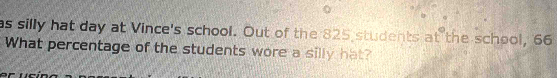 as silly hat day at Vince's school. Out of the 825 students at the school, 66
What percentage of the students wore a silly hat?