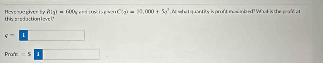 Revenue given by R(q)=600q and cost is given C(q)=10,000+5q^2. At what quantity is proft maximized? What is the proft at
this production level?
q=i □
Proft =$:_ 