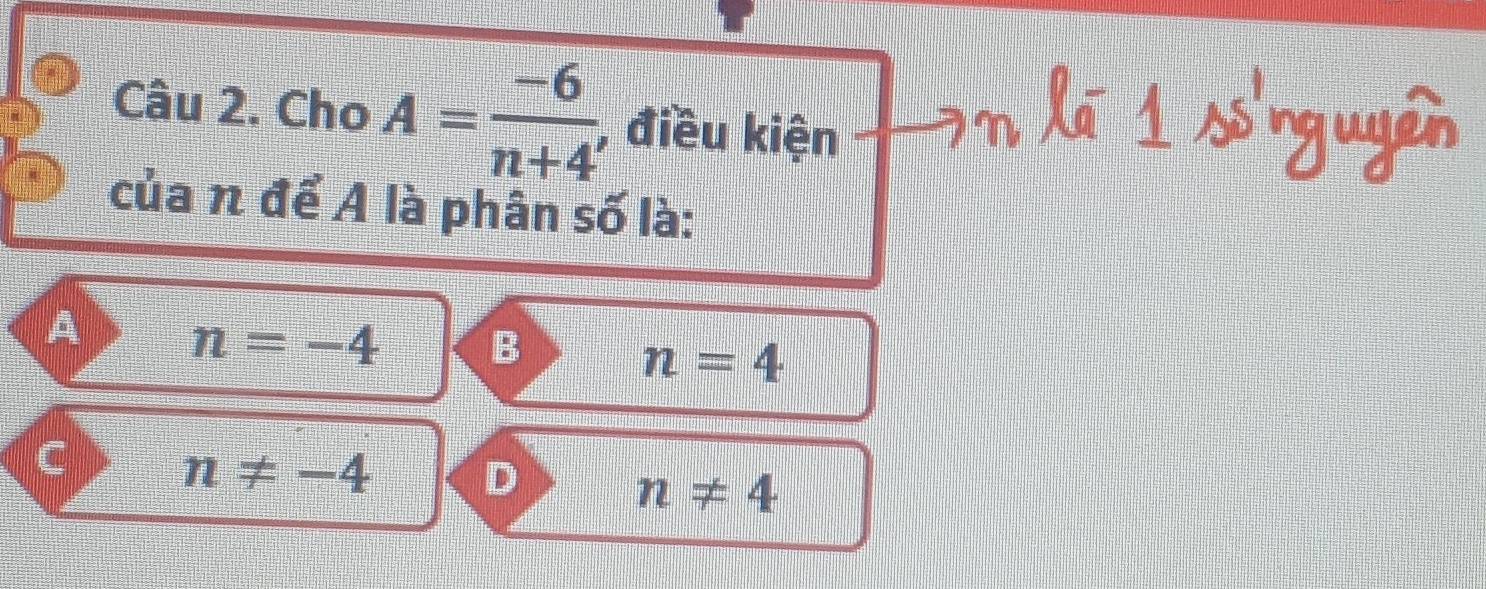 Cho A= (-6)/n+4  , điều kiện
của n để A là phân số là:
A n=-4 B
n=4
C n!= -4 D
n!= 4