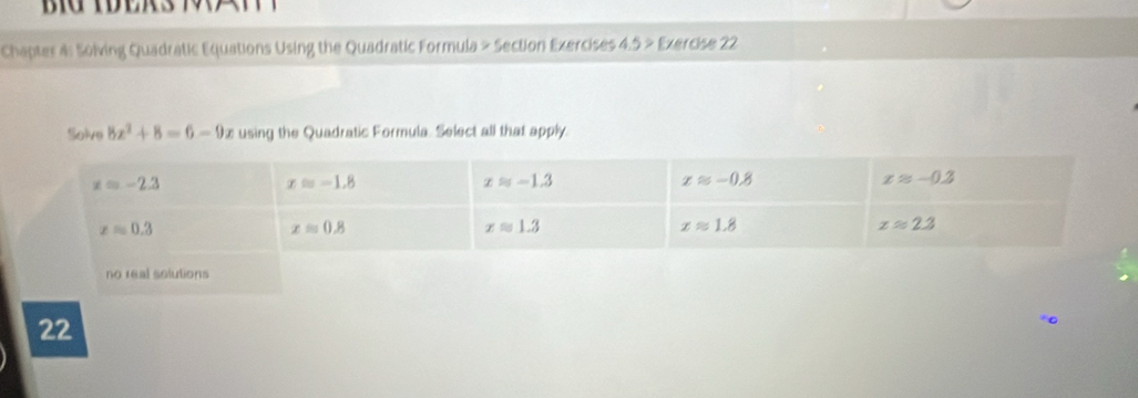 Chapter 4: Solving Quadratic Equations Using the Quadratic Formula > Section Exercises 4.5 > Exercise 22
Solve 8x^2+8=6-9 using the Quadratic Formula. Select all that apply.
no real solutions
22