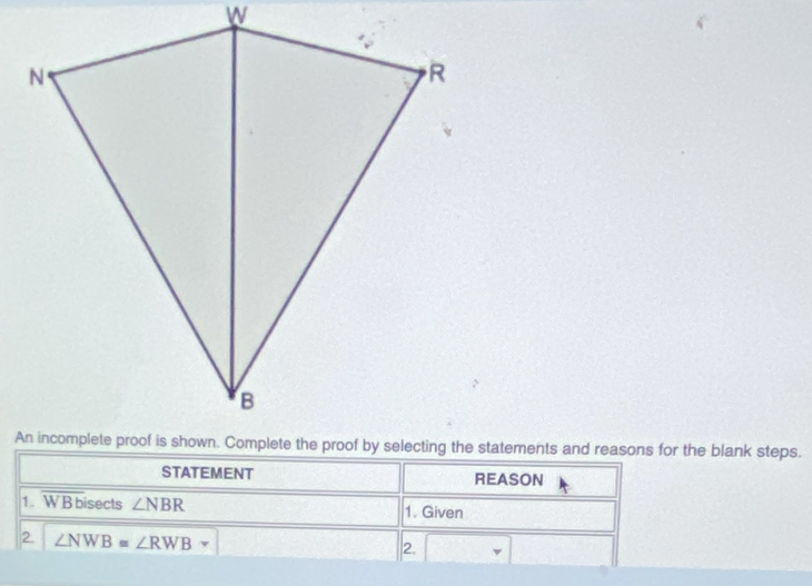 STATEMENT REASON 
1. overline WBbi sects ∠ NBR 1. Given 
2. ∠ NWB≌ ∠ RWB
2.