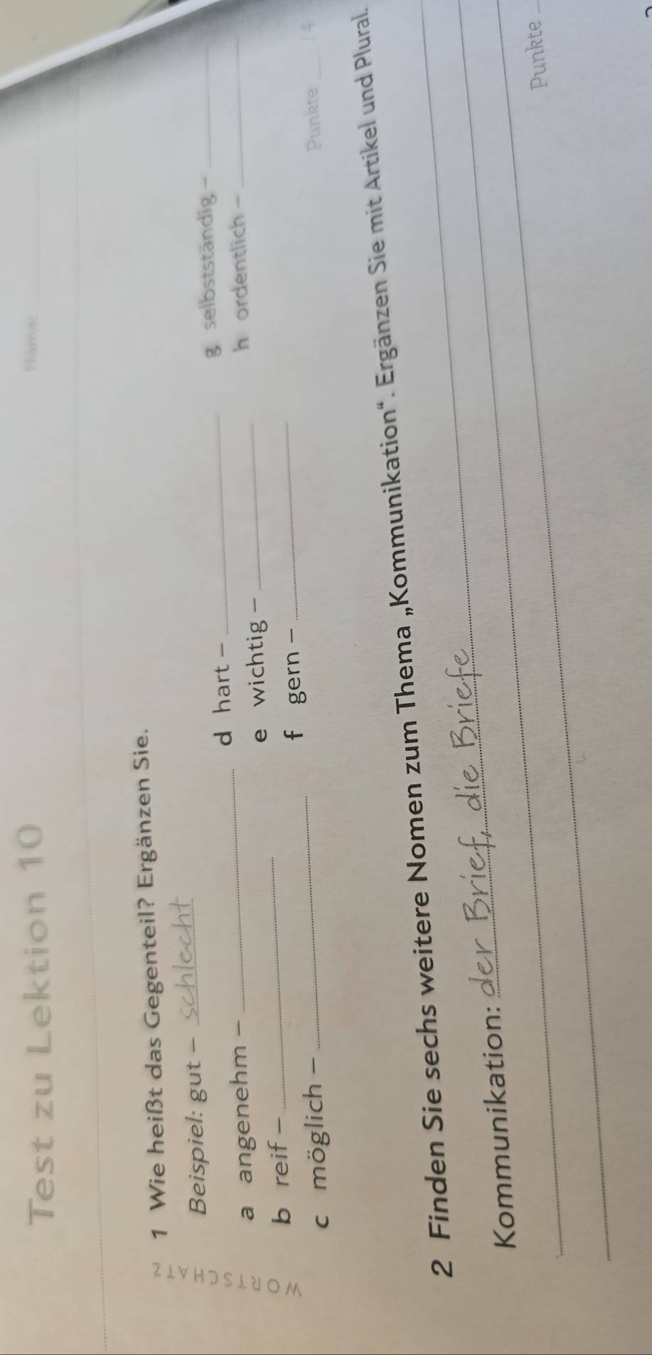 Test zu Lektion 10 Mama:_ 
1 Wie heißt das Gegenteil? Ergänzen Sie. 
Beispiel: gut -_ 
d hart - 
a angenehm - __g selbstständig -__ 
h ordentlich - 
b reif - _e wichtig - 
_ 
f gern - 
c möglich - 
Punkte _/4 
_ 
_ 
2 Finden Sie sechs weitere Nomen zum Thema „Kommunikation“. Ergänzen Sie mit Artikel und Plural. 
_Kommunikation: 
Punkte