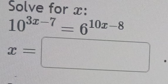 Solve for x :
10^(3x-7)=6^(10x-8)
x=□