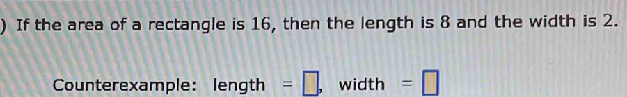 ) If the area of a rectangle is 16, then the length is 8 and the width is 2. 
Counterexample: length =□ , width =□