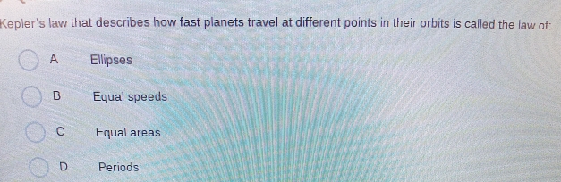 Kepler's law that describes how fast planets travel at different points in their orbits is called the law of:
A Ellipses
B Equal speeds
c Equal areas
D Periods