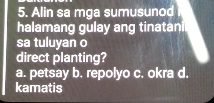 Alin sa mga sumusunod
halamang gulay ang tinatanil
sa tuluyan o
direct planting?
a. petsay b. repolyo c. okra d.
kamatis