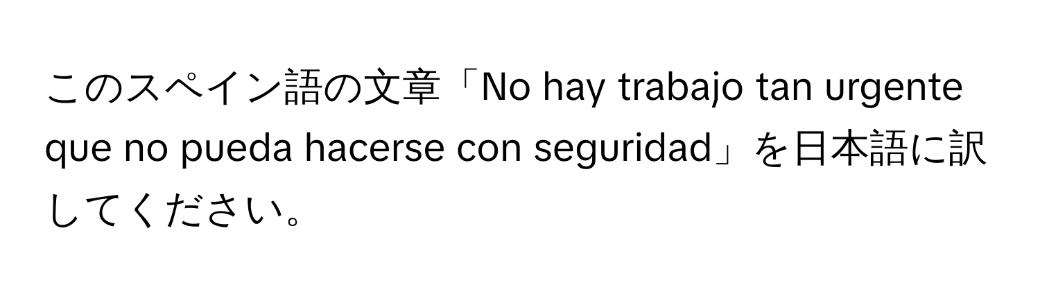 このスペイン語の文章「No hay trabajo tan urgente que no pueda hacerse con seguridad」を日本語に訳してください。