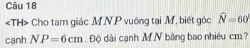 Cho tam giác MNP vuông tại M, biết góc widehat N=60°
cạnh NP=6cm. Độ dài cạnh MN bằng bao nhiêu cm?