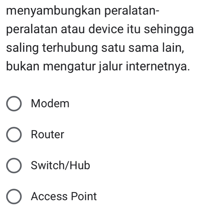 menyambungkan peralatan-
peralatan atau device itu sehingga
saling terhubung satu sama lain,
bukan mengatur jalur internetnya.
Modem
Router
Switch/Hub
Access Point