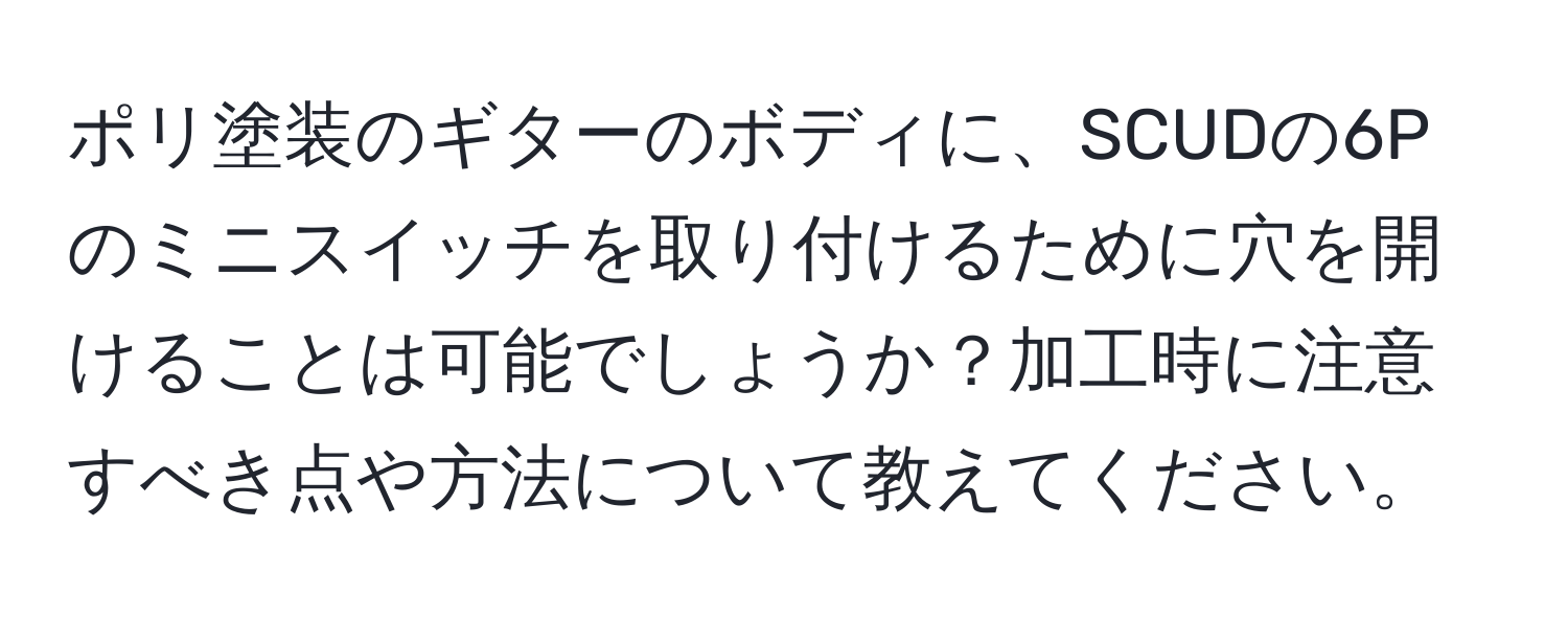 ポリ塗装のギターのボディに、SCUDの6Pのミニスイッチを取り付けるために穴を開けることは可能でしょうか？加工時に注意すべき点や方法について教えてください。