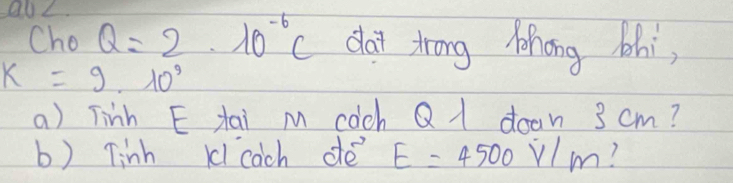 Cho Q=2· 10^(-6)C dat trong zhong bhi,
k=9· 10^9
a) Tinh E tai m coch Q 1 doon 3 cm?
b) Tinh 1l cach de E=4500V/m 1