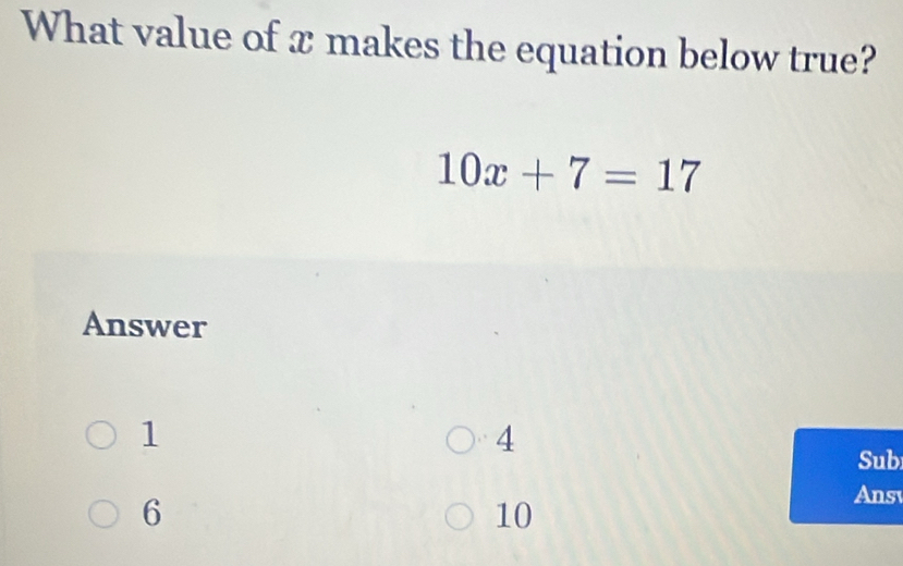 What value of x makes the equation below true?
10x+7=17
Answer
1
4
Sub
6
Ansy
10