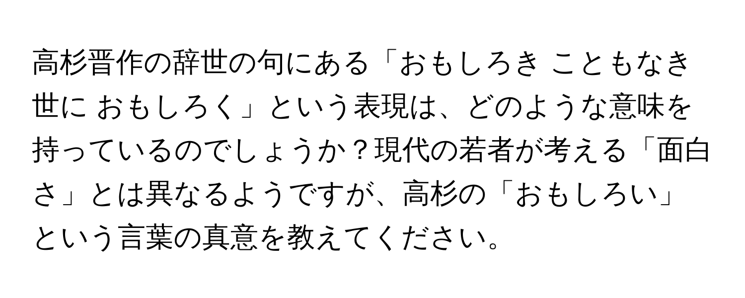 高杉晋作の辞世の句にある「おもしろき こともなき世に おもしろく」という表現は、どのような意味を持っているのでしょうか？現代の若者が考える「面白さ」とは異なるようですが、高杉の「おもしろい」という言葉の真意を教えてください。