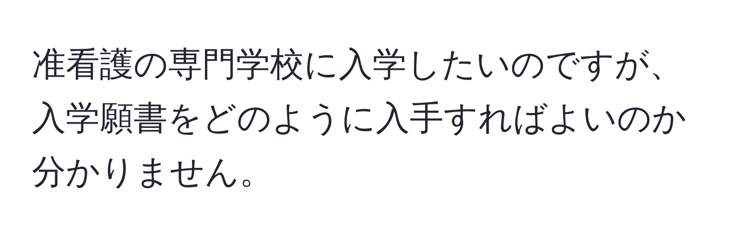 准看護の専門学校に入学したいのですが、入学願書をどのように入手すればよいのか分かりません。