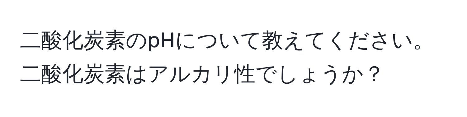 二酸化炭素のpHについて教えてください。二酸化炭素はアルカリ性でしょうか？