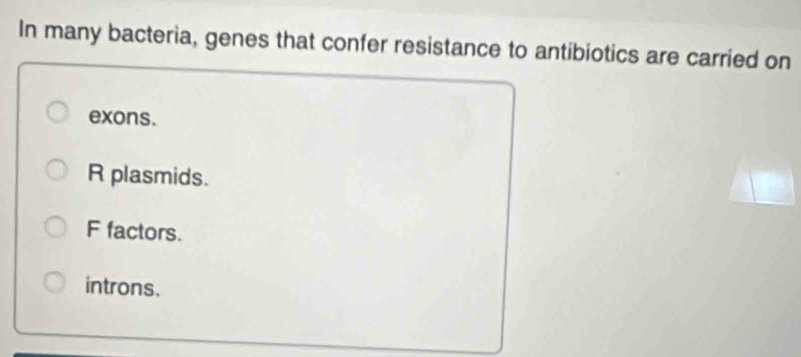 In many bacteria, genes that confer resistance to antibiotics are carried on
exons.
R plasmids.
F factors.
introns.