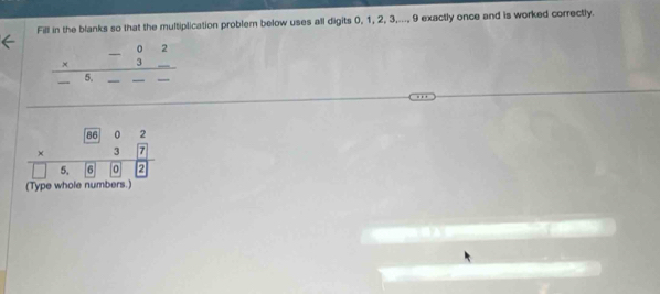 Fill in the blanks so that the multiplication problem below uses all digits 0, 1, 2, 3,..., 9 exactly once and is worked correctly.
beginarrayr -02 * 3_  -5._ --endarray _____
_
beginarrayr beginbmatrix beginarrayr (86)02 hline endarray  7beginbmatrix 7 2endarray □ 5.(6)(0)
(Type whole numbers.)