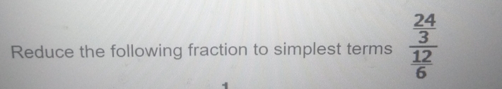 Reduce the following fraction to simplest terms frac  24/3  12/6 