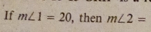 If m∠ 1=20 , then m∠ 2=