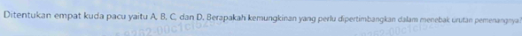 Ditentukan empat kuda pacu yaitu A, B, C, dan D. Berapakah kemungkinan yang perlu dipertimbangkan dalam menebak urutan pemenangnya