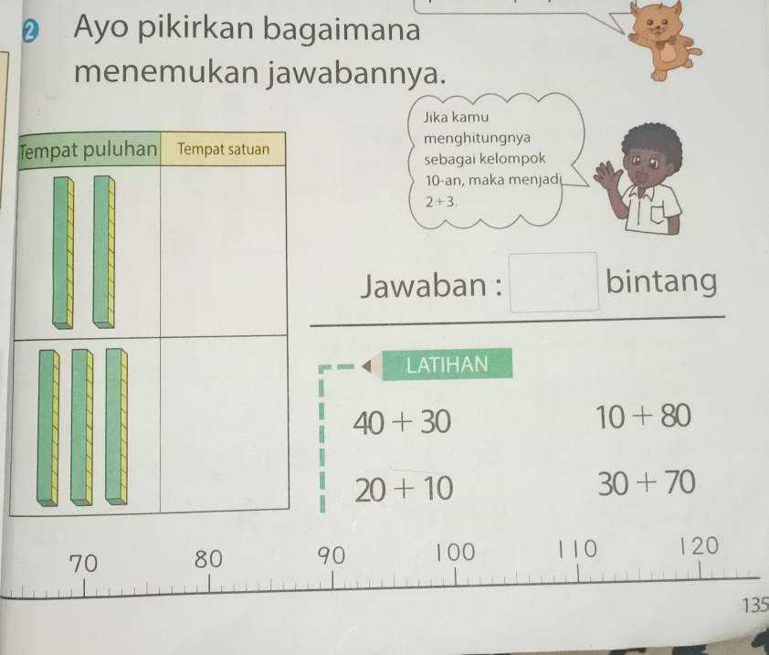 Ayo pikirkan bagaimana 
menemukan jawabannya. 
Jika kamu 
T 
menghitungnya 
sebagai kelompok
10 -an, maka menjad
2+3. 
Jawaban : bintang 
LATIHAN
40+30
10+80
20+10
30+70
135