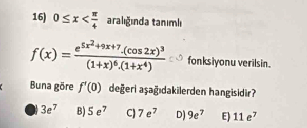 0≤ x aralığında tanımlı
f(x)=frac e^(5x^2)+9x+7.(cos 2x)^3(1+x)^6.(1+x^4) fonksiyonu verilsin.
Buna göre f'(0) değeri aşağıdakilerden hangisidir?
3e^7 B) 5e^7 C) 7e^7 D) 9e^7 E) 11e^7