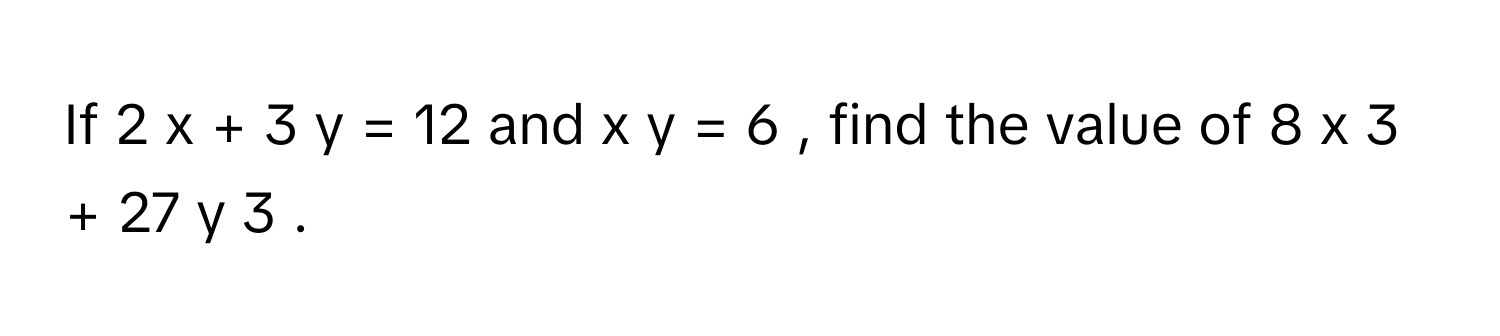 Solved: If 2 x + 3 y = 12 and x y = 6 , find the value of 8 x 3 + 27 y ...